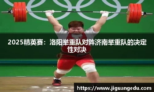 2025精英赛：洛阳举重队对阵济南举重队的决定性对决