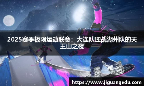 2025赛季极限运动联赛：大连队迎战湖州队的天王山之夜