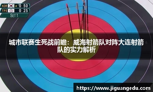 城市联赛生死战前瞻：威海射箭队对阵大连射箭队的实力解析