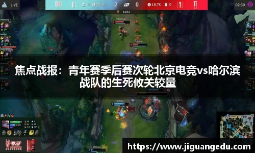 焦点战报：青年赛季后赛次轮北京电竞vs哈尔滨战队的生死攸关较量