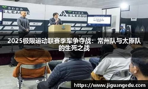 2025极限运动联赛季军争夺战：常州队与太原队的生死之战