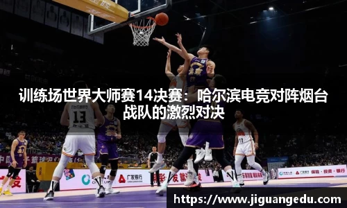 训练场世界大师赛14决赛：哈尔滨电竞对阵烟台战队的激烈对决