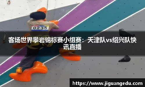 客场世界攀岩锦标赛小组赛：天津队vs绍兴队快讯直播