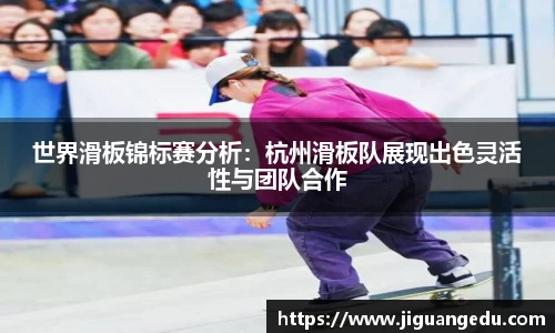 世界滑板锦标赛分析：杭州滑板队展现出色灵活性与团队合作