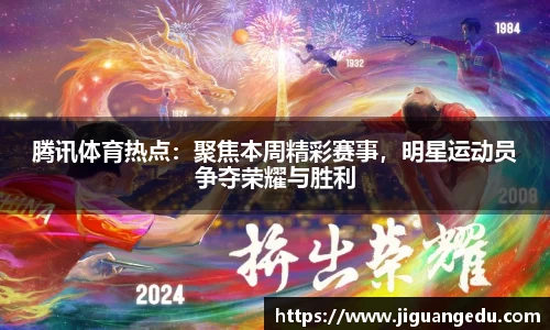 腾讯体育热点：聚焦本周精彩赛事，明星运动员争夺荣耀与胜利