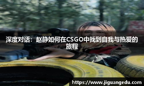 深度对话：赵静如何在CSGO中找到自我与热爱的旅程