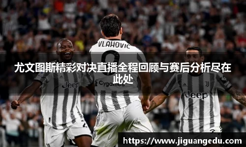 尤文图斯精彩对决直播全程回顾与赛后分析尽在此处