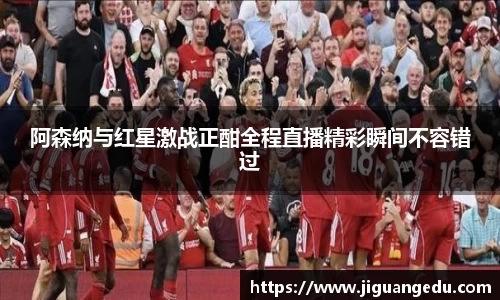 阿森纳与红星激战正酣全程直播精彩瞬间不容错过